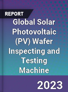 Global Solar Photovoltaic Wafer Inspecting and Testing Machine Industry