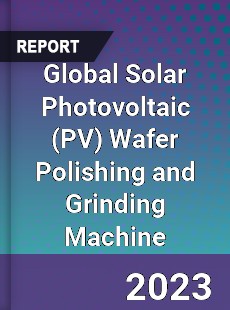 Global Solar Photovoltaic Wafer Polishing and Grinding Machine Industry