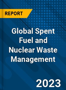 Global Spent Fuel and Nuclear Waste Management Industry