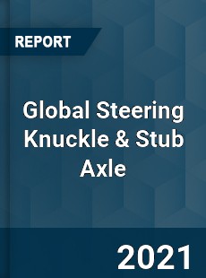 Global Steering Knuckle amp Stub Axle Market