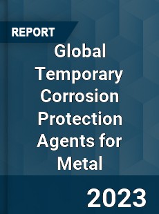 Global Temporary Corrosion Protection Agents for Metal Industry