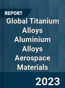 Global Titanium Alloys Aluminium Alloys Aerospace Materials Market
