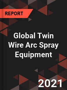 Global Twin Wire Arc Spray Equipment Market