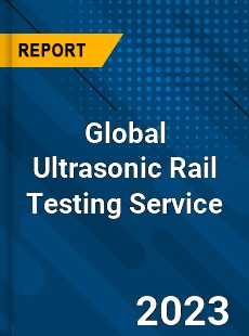 Global Ultrasonic Rail Testing Service Industry