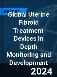 Global Uterine Fibroid Treatment Devices In Depth Monitoring and Development Analysis