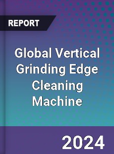 Global Vertical Grinding Edge Cleaning Machine Industry