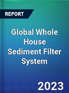 Global Whole House Sediment Filter System Industry