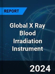 Global X Ray Blood Irradiation Instrument Industry