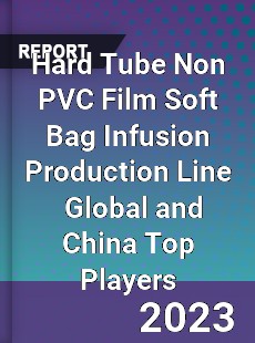 Hard Tube Non PVC Film Soft Bag Infusion Production Line Global and China Top Players Market