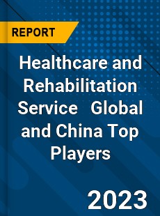 Healthcare and Rehabilitation Service Global and China Top Players Market