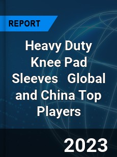 Heavy Duty Knee Pad Sleeves Global and China Top Players Market