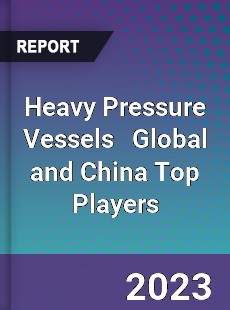 Heavy Pressure Vessels Global and China Top Players Market