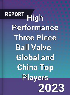 High Performance Three Piece Ball Valve Global and China Top Players Market