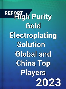 High Purity Gold Electroplating Solution Global and China Top Players Market