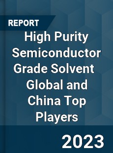 High Purity Semiconductor Grade Solvent Global and China Top Players Market