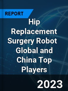 Hip Replacement Surgery Robot Global and China Top Players Market