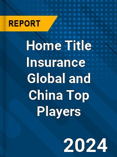 Home Title Insurance Global and China Top Players Market