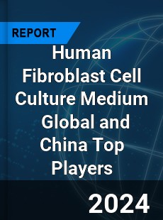 Human Fibroblast Cell Culture Medium Global and China Top Players Market