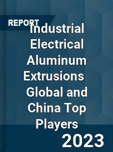 Industrial Electrical Aluminum Extrusions Global and China Top Players Market