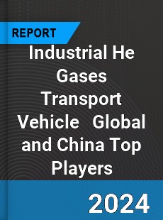 Industrial He Gases Transport Vehicle Global and China Top Players Market