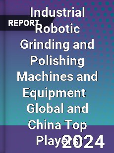 Industrial Robotic Grinding and Polishing Machines and Equipment Global and China Top Players Market