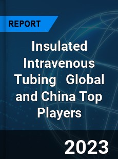 Insulated Intravenous Tubing Global and China Top Players Market