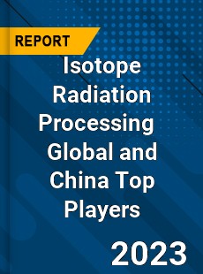 Isotope Radiation Processing Global and China Top Players Market