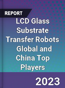 LCD Glass Substrate Transfer Robots Global and China Top Players Market