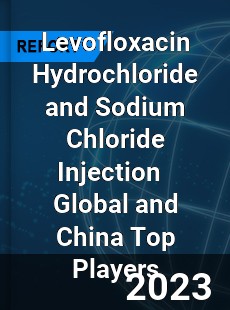 Levofloxacin Hydrochloride and Sodium Chloride Injection Global and China Top Players Market