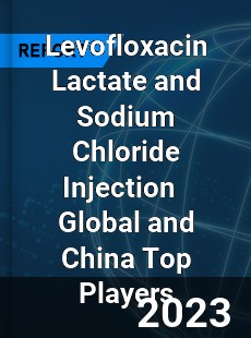 Levofloxacin Lactate and Sodium Chloride Injection Global and China Top Players Market