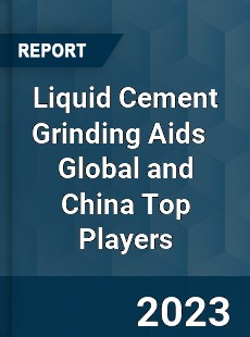 Liquid Cement Grinding Aids Global and China Top Players Market