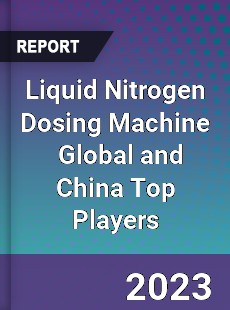 Liquid Nitrogen Dosing Machine Global and China Top Players Market