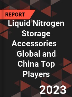 Liquid Nitrogen Storage Accessories Global and China Top Players Market