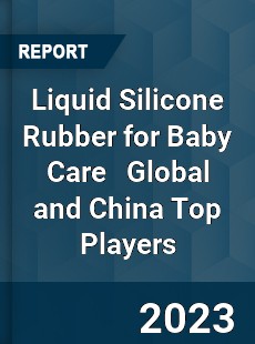 Liquid Silicone Rubber for Baby Care Global and China Top Players Market