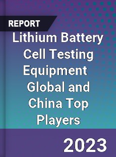 Lithium Battery Cell Testing Equipment Global and China Top Players Market