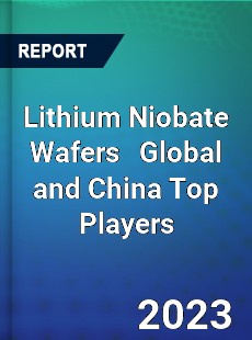 Lithium Niobate Wafers Global and China Top Players Market