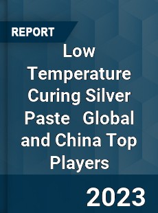 Low Temperature Curing Silver Paste Global and China Top Players Market