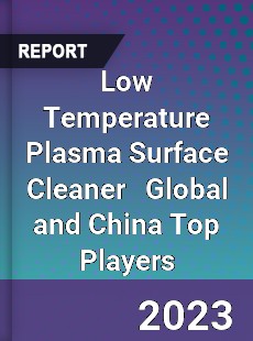 Low Temperature Plasma Surface Cleaner Global and China Top Players Market