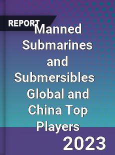 Manned Submarines and Submersibles Global and China Top Players Market