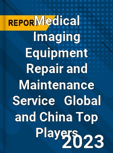 Medical Imaging Equipment Repair and Maintenance Service Global and China Top Players Market