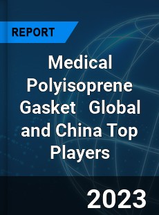 Medical Polyisoprene Gasket Global and China Top Players Market