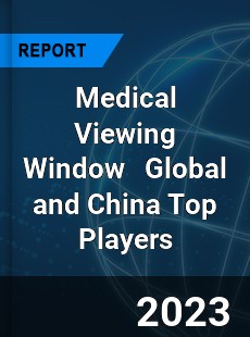 Medical Viewing Window Global and China Top Players Market