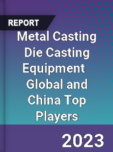 Metal Casting Die Casting Equipment Global and China Top Players Market