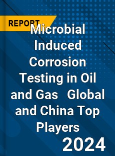 Microbial Induced Corrosion Testing in Oil and Gas Global and China Top Players Market