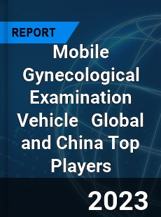 Mobile Gynecological Examination Vehicle Global and China Top Players Market