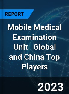 Mobile Medical Examination Unit Global and China Top Players Market