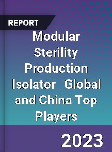 Modular Sterility Production Isolator Global and China Top Players Market