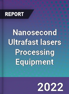 Nanosecond Ultrafast lasers Processing Equipment Market