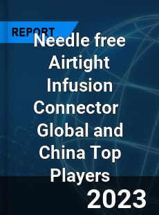 Needle free Airtight Infusion Connector Global and China Top Players Market