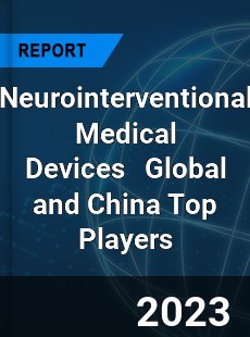 Neurointerventional Medical Devices Global and China Top Players Market